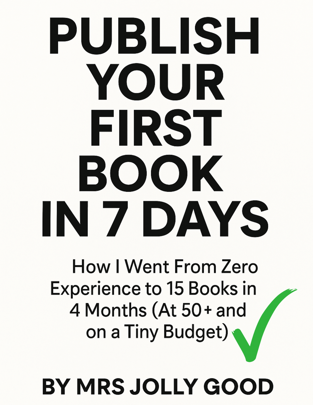 Publish Your First Book In 7 Days: How I Went From Zero Experience to 15 Published Works in 4 Months (At 50+ and on a Tiny Budget)