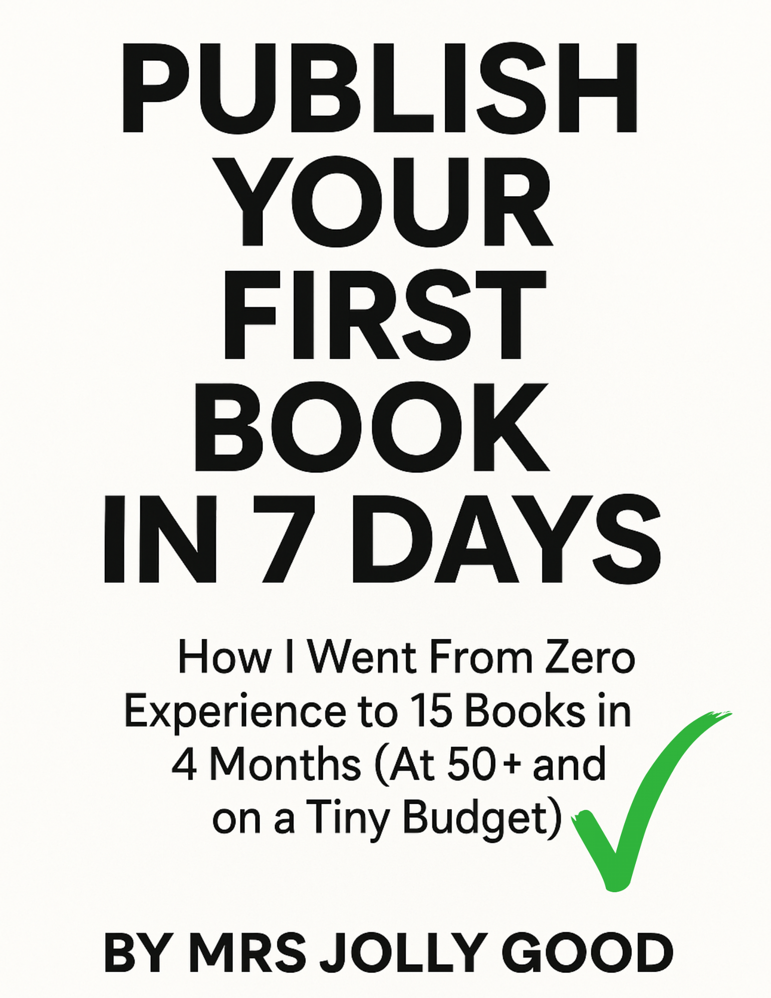Publish Your First Book In 7 Days: How I Went From Zero Experience to 15 Published Works in 4 Months (At 50+ and on a Tiny Budget)